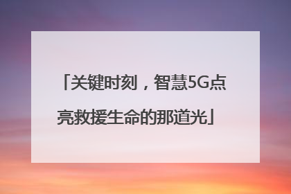 关键时刻，智慧5G点亮救援生命的那道光