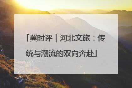 冀时评｜河北文旅：传统与潮流的双向奔赴
