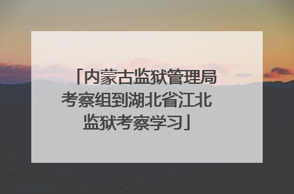 内蒙古监狱管理局考察组到湖北省江北监狱考察学习