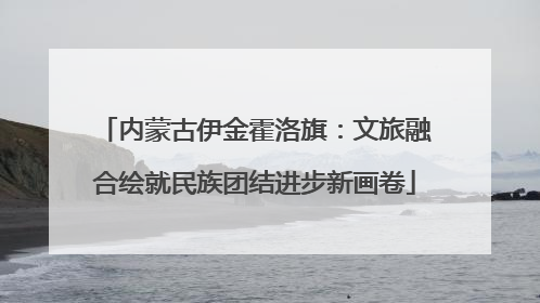 内蒙古伊金霍洛旗：文旅融合绘就民族团结进步新画卷
