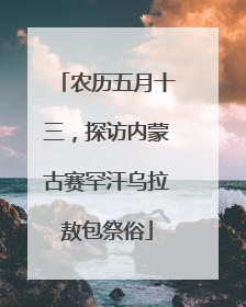 农历五月十三，探访内蒙古赛罕汗乌拉敖包祭俗