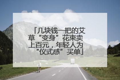 几块钱一把的艾草“变身”花束卖上百元，年轻人为“仪式感”买单
