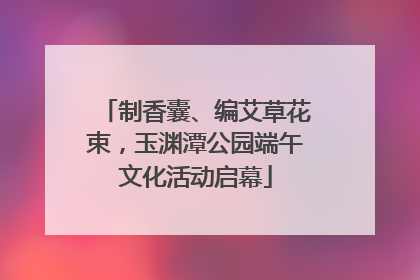 制香囊、编艾草花束，玉渊潭公园端午文化活动启幕