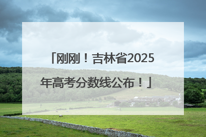 刚刚！吉林省2025年高考分数线公布！