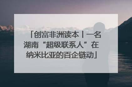 创富非洲读本丨一名湖南“超级联系人”在纳米比亚的百企链动