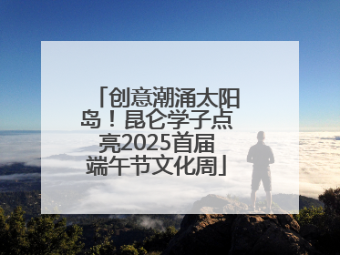 创意潮涌太阳岛！昆仑学子点亮2025首届端午节文化周
