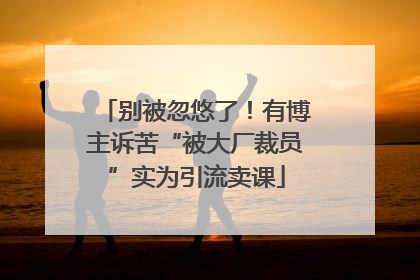 别被忽悠了！有博主诉苦“被大厂裁员”实为引流卖课