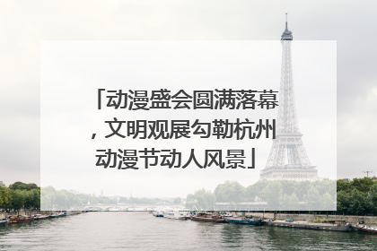 动漫盛会圆满落幕，文明观展勾勒杭州动漫节动人风景