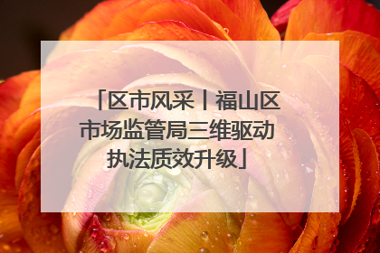 区市风采丨福山区市场监管局三维驱动执法质效升级