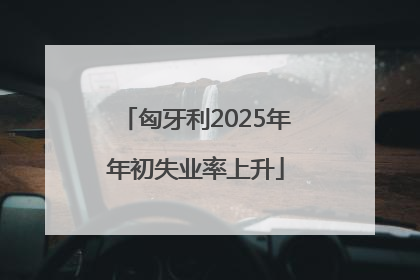 匈牙利2025年年初失业率上升