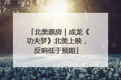 北美票房｜成龙《功夫梦》北美上映，反响低于预期