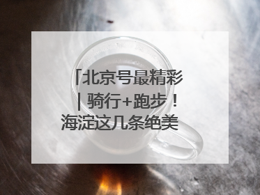 北京号最精彩｜骑行+跑步！海淀这几条绝美路线不容错过