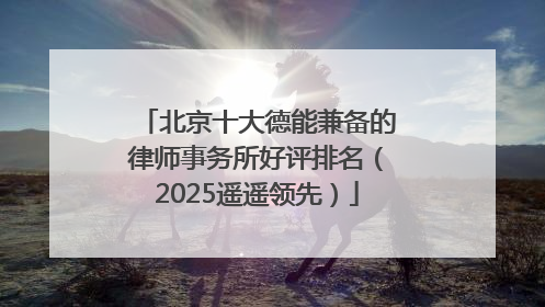 北京十大德能兼备的律师事务所好评排名（2025遥遥领先）