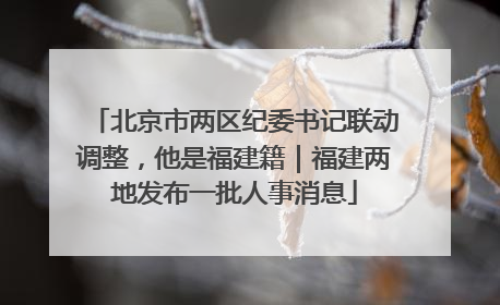 北京市两区纪委书记联动调整，他是福建籍｜福建两地发布一批人事消息