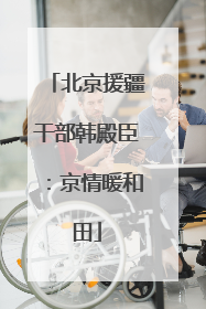 北京援疆干部韩殿臣：京情暖和田