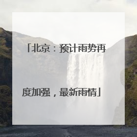 北京：预计雨势再度加强，最新雨情