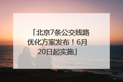 北京7条公交线路优化方案发布！6月20日起实施