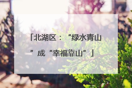 北湖区：“绿水青山”成“幸福靠山”