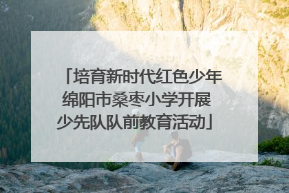 培育新时代红色少年 绵阳市桑枣小学开展少先队队前教育活动