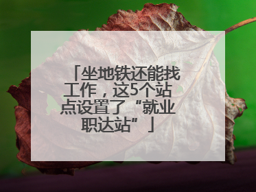 坐地铁还能找工作，这5个站点设置了“就业职达站”