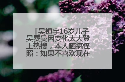 吴镇宇16岁儿子吴费曼因变化太大登上热搜，本人晒搞怪照：如果不喜欢现在的我可以离开