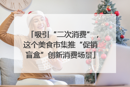 吸引“二次消费”，这个美食市集推“促销盲盒”创新消费场景