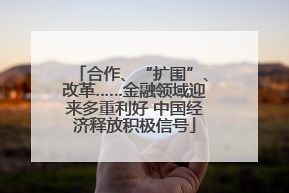 合作、“扩围”、改革……金融领域迎来多重利好 中国经济释放积极信号