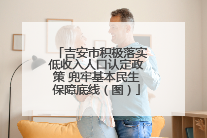 吉安市积极落实低收入人口认定政策 兜牢基本民生保障底线（图）
