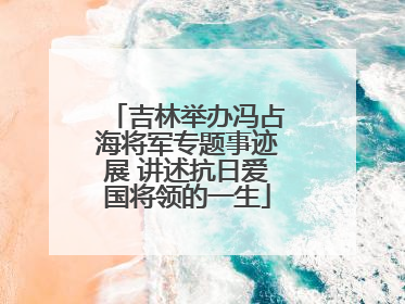 吉林举办冯占海将军专题事迹展 讲述抗日爱国将领的一生