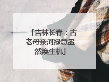 吉林长春：古老母亲河绿意盎然焕生机