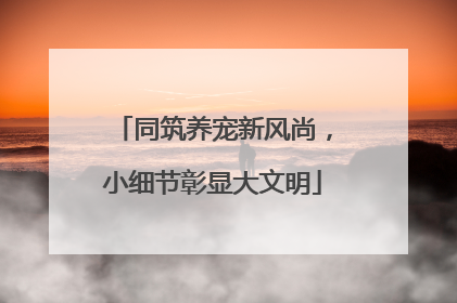 同筑养宠新风尚，小细节彰显大文明