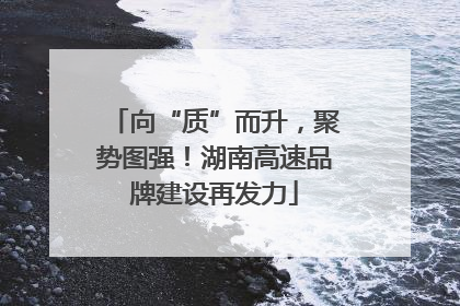 向“质”而升，聚势图强！湖南高速品牌建设再发力