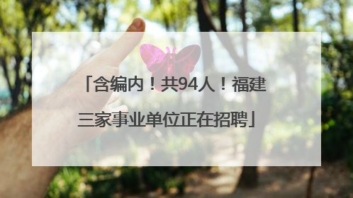 含编内！共94人！福建三家事业单位正在招聘