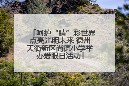 呵护“睛”彩世界点亮光明未来 德州天衢新区尚德小学举办爱眼日活动