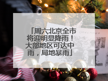 周六北京全市将迎明显降雨！大部地区可达中雨，局地暴雨