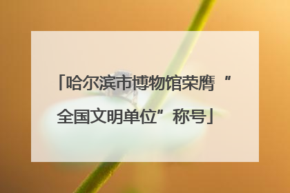 哈尔滨市博物馆荣膺“全国文明单位”称号
