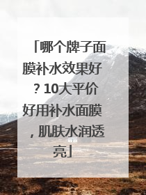 哪个牌子面膜补水效果好？10大平价好用补水面膜，肌肤水润透亮