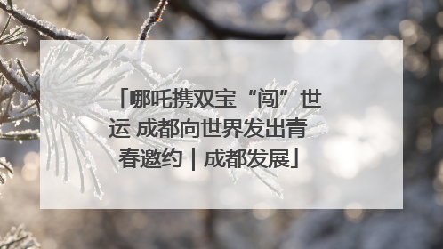 哪吒携双宝“闯”世运 成都向世界发出青春邀约｜成都发展