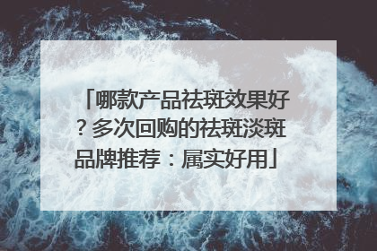 哪款产品祛斑效果好？多次回购的祛斑淡斑品牌推荐：属实好用