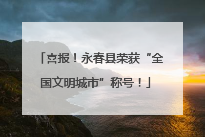 喜报！永春县荣获“全国文明城市”称号！