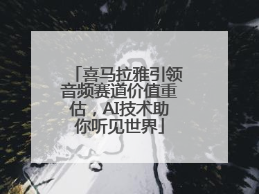 喜马拉雅引领音频赛道价值重估，AI技术助你听见世界