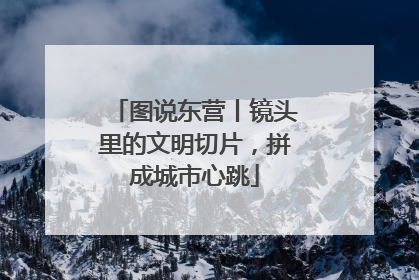 图说东营丨镜头里的文明切片，拼成城市心跳
