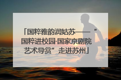 国粹雅韵润姑苏——“国粹进校园·国家京剧院艺术导赏”走进苏州
