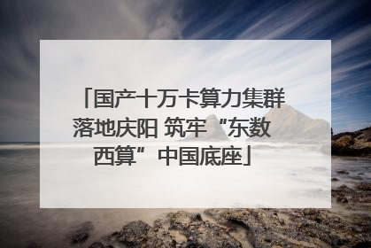 国产十万卡算力集群落地庆阳 筑牢“东数西算”中国底座