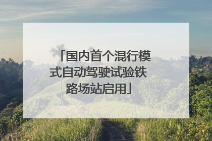 国内首个混行模式自动驾驶试验铁路场站启用