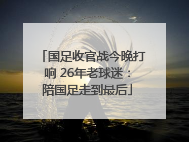 国足收官战今晚打响 26年老球迷：陪国足走到最后
