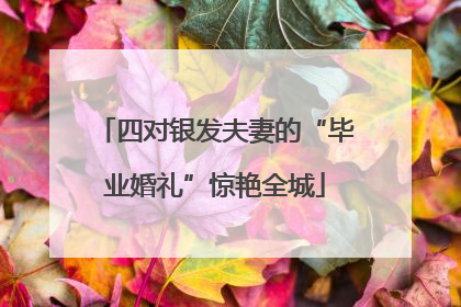 四对银发夫妻的“毕业婚礼”惊艳全城