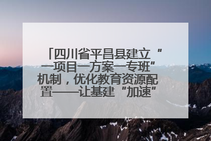 四川省平昌县建立“一项目一方案一专班”机制，优化教育资源配置——让基建“加速”，为成长“铺路”