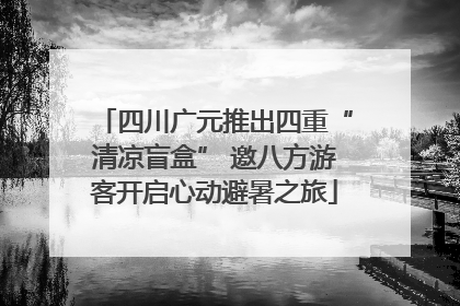四川广元推出四重“清凉盲盒” 邀八方游客开启心动避暑之旅