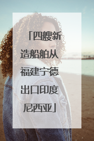 四艘新造船舶从福建宁德出口印度尼西亚
